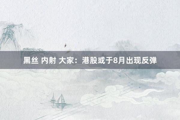 黑丝 内射 大家：港股或于8月出现反弹