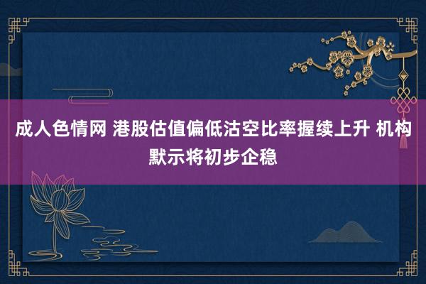 成人色情网 港股估值偏低沽空比率握续上升 机构默示将初步企稳