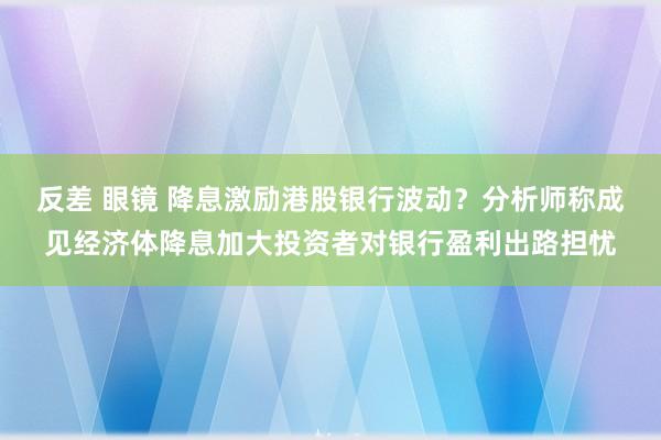 反差 眼镜 降息激励港股银行波动？分析师称成见经济体降息加大投资者对银行盈利出路担忧