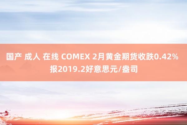 国产 成人 在线 COMEX 2月黄金期货收跌0.42% 报2019.2好意思元/盎司