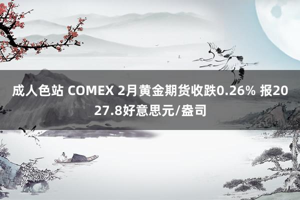 成人色站 COMEX 2月黄金期货收跌0.26% 报2027.8好意思元/盎司