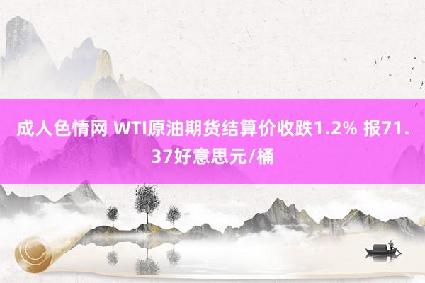 成人色情网 WTI原油期货结算价收跌1.2% 报71.37好意思元/桶
