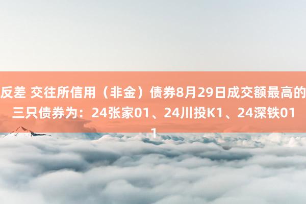 反差 交往所信用（非金）债券8月29日成交额最高的三只债券为：24张家01、24川投K1、24深铁01