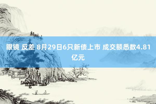 眼镜 反差 8月29日6只新债上市 成交额悉数4.81亿元