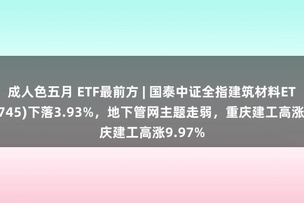 成人色五月 ETF最前方 | 国泰中证全指建筑材料ETF(159745)下落3.93%，地下管网主题走弱，重庆建工高涨9.97%