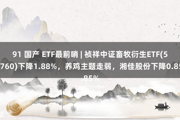 91 国产 ETF最前哨 | 祯祥中证畜牧衍生ETF(516760)下降1.88%，养鸡主题走弱，湘佳股份下降0.85%
