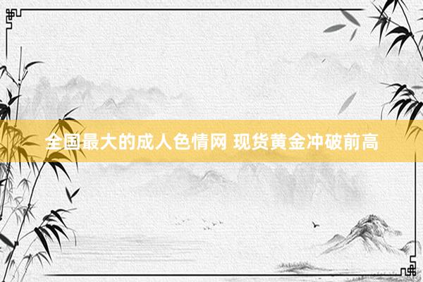 全国最大的成人色情网 现货黄金冲破前高