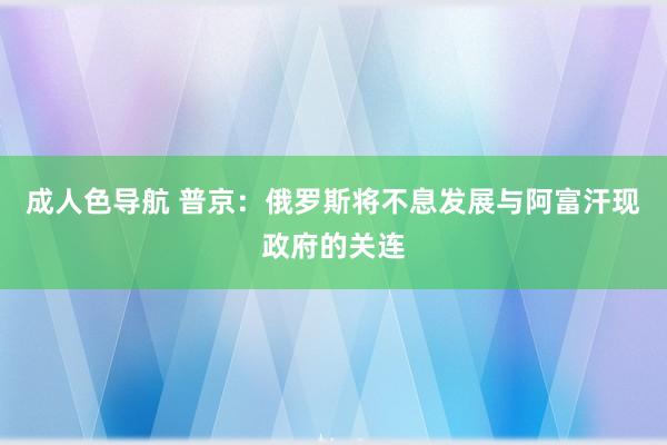 成人色导航 普京：俄罗斯将不息发展与阿富汗现政府的关连
