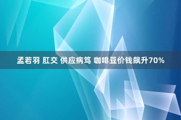 孟若羽 肛交 供应病笃 咖啡豆价钱飙升70%