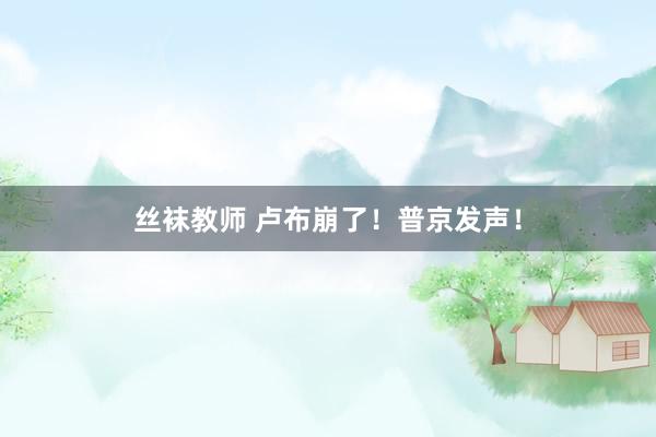 丝袜教师 卢布崩了！普京发声！