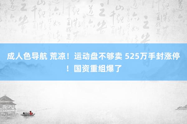 成人色导航 荒凉！运动盘不够卖 525万手封涨停！国资重组爆了