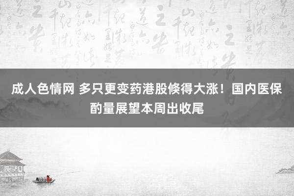 成人色情网 多只更变药港股倏得大涨！国内医保酌量展望本周出收尾