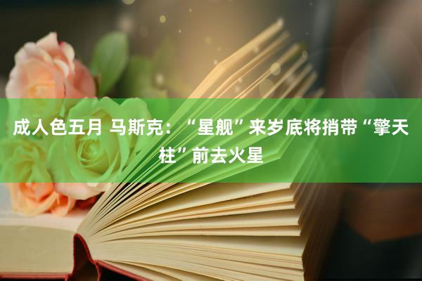 成人色五月 马斯克：“星舰”来岁底将捎带“擎天柱”前去火星