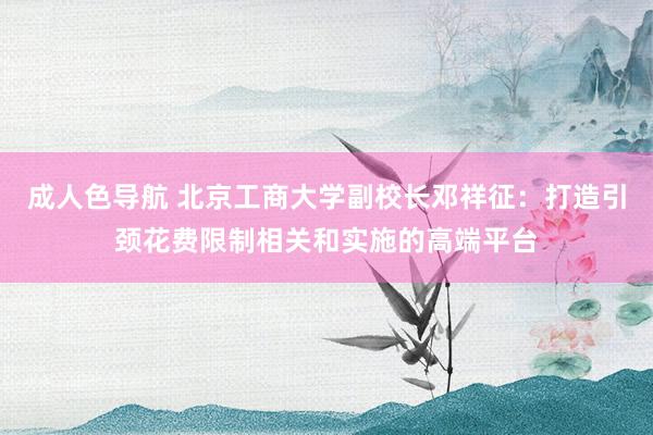 成人色导航 北京工商大学副校长邓祥征：打造引颈花费限制相关和实施的高端平台