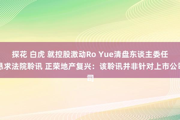 探花 白虎 就控股激动Ro Yue清盘东谈主委任恳求法院聆讯 正荣地产复兴：该聆讯并非针对上市公司