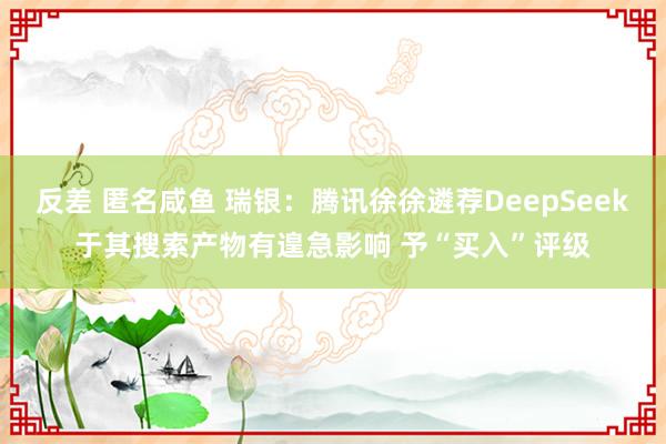 反差 匿名咸鱼 瑞银：腾讯徐徐遴荐DeepSeek于其搜索产物有遑急影响 予“买入”评级