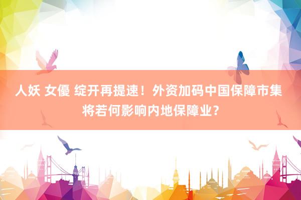 人妖 女優 绽开再提速！外资加码中国保障市集 将若何影响内地保障业？