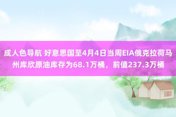 成人色导航 好意思国至4月4日当周EIA俄克拉荷马州库欣原油库存为68.1万桶，前值237.3万桶