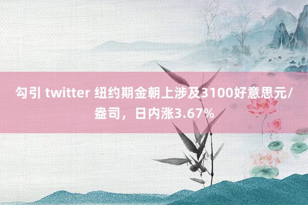 勾引 twitter 纽约期金朝上涉及3100好意思元/盎司，日内涨3.67%